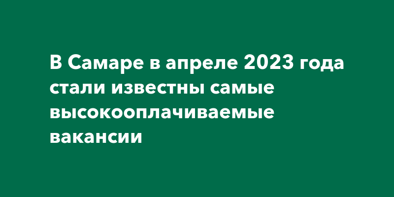 В Самаре в апреле 2023 года стали известны самые высокооплачиваемые