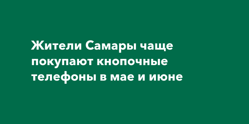 Жители Самары чаще покупают кнопочные телефоны в мае и июне