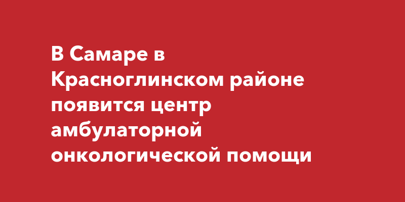 В Самаре в Красноглинском районе появится центр амбулаторной