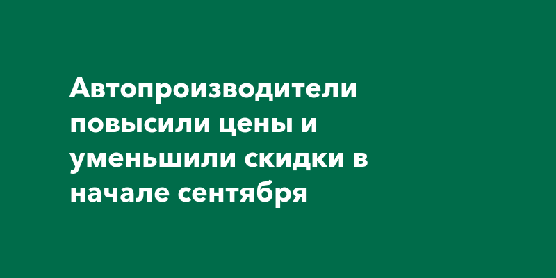 Автопроизводители повысили цены и уменьшили скидки в начале сентября