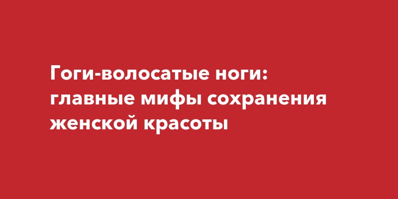 Волосатые ноги девушек Гоги-волосатые ноги: главные мифы сохранения женской красоты