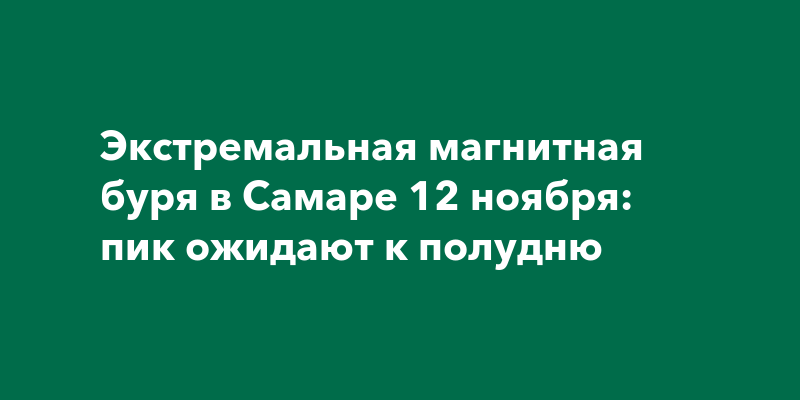 Экстремальная магнитная буря в Самаре 12 ноября: пик ожидают к полудню