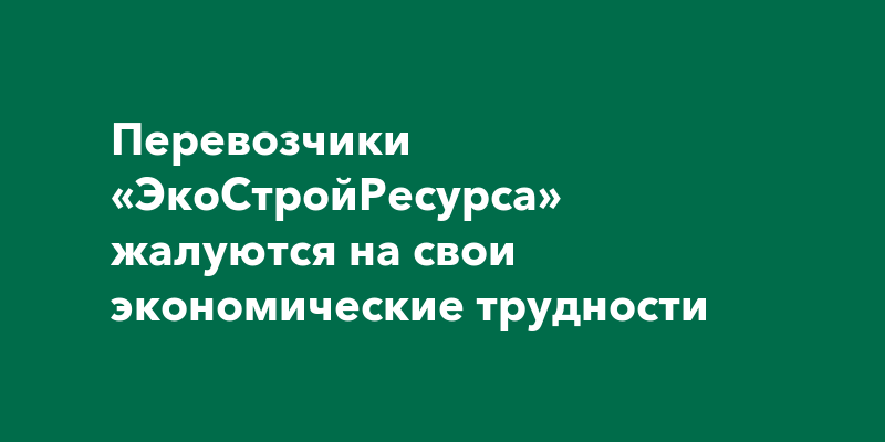 Перевозчики «ЭкоСтройРесурса» жалуются на свои экономические трудности