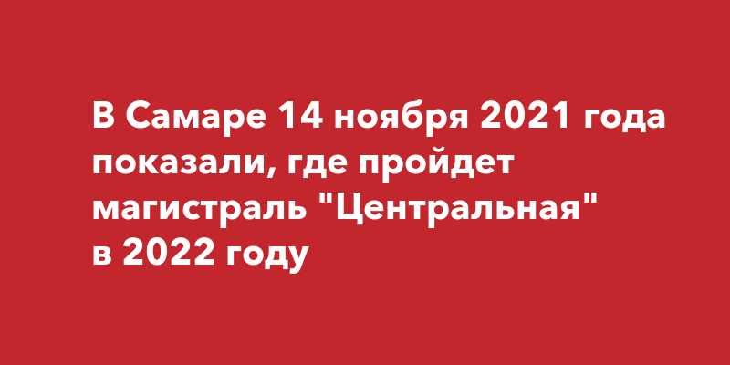 В Самаре 14 ноября 2021 года показали, где пройдет магистраль ...