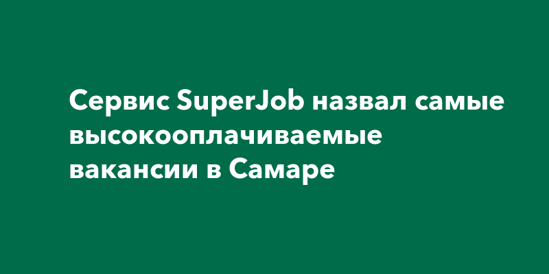 Сервис SuperJob назвал самые высокооплачиваемые вакансии вСамаре