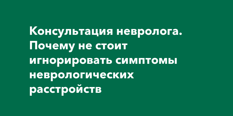 Консультация невролога. Почему не стоит игнорировать симптомы ...