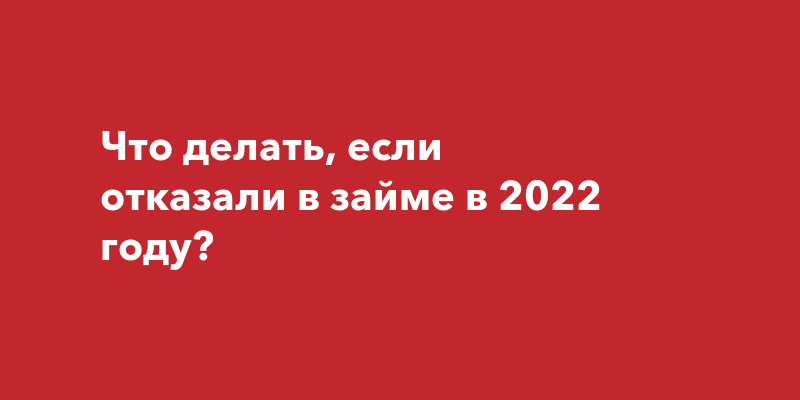 Что делать, если отказали в займе в 2022 году?