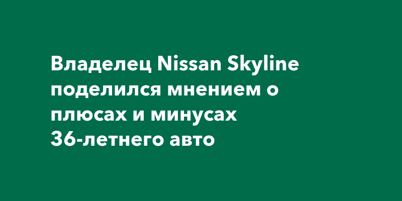 Владелец Nissan Skyline поделился мнением о плюсах и минусах 36-летнего авто