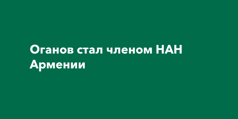 Оганов стал членом НАН Армении