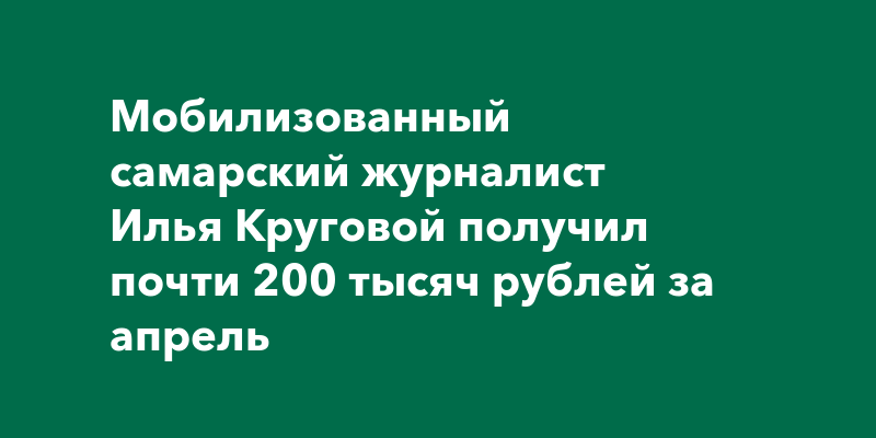 Мобилизованный журналист из Самары Илья Круговой рассказал о своей зарплате