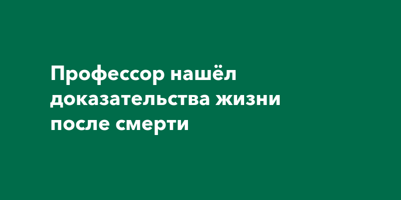 Профессор нашёл доказательства жизни после смерти