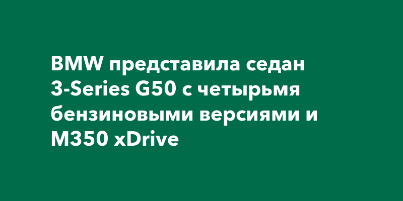 BMW представила седан 3-Series G50 с четырьмя бензиновыми версиями и ...