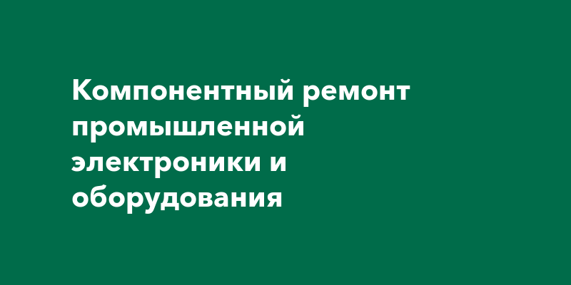 Компонентный ремонт промышленной электроники и оборудования