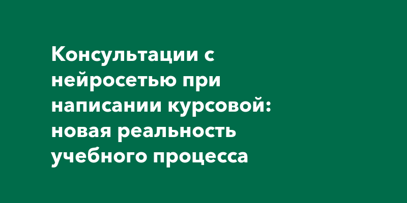 Консультации с нейросетью при написании курсовой: новая реальность учебного процесса